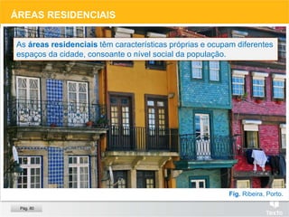 Fig. Ribeira, Porto.
ÁREAS RESIDENCIAIS
As áreas residenciais têm características próprias e ocupam diferentes
espaços da cidade, consoante o nível social da população.
Pág. 80
 