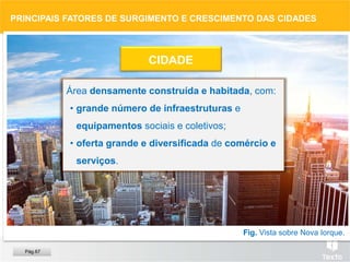 Fig. Vista sobre Nova Iorque.
PRINCIPAIS FATORES DE SURGIMENTO E CRESCIMENTO DAS CIDADES
Área densamente construída e habitada, com:
• grande número de infraestruturas e
equipamentos sociais e coletivos;
• oferta grande e diversificada de comércio e
serviços.
CIDADE
Pág.67
 