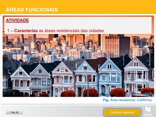 Fig. Área residencial, Califórnia.
ÁREAS FUNCIONAIS
ATIVIDADE
1 – Caracteriza as áreas residenciais das cidades.
Verificar resposta
Pág. 80
 