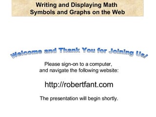 Writing and Displaying Math    Symbols and Graphs on the Web  Please sign-on to a computer,  and navigate the following website: http://robertfant.com The presentation will begin shortly. Welcome and Thank You for Joining Us! 