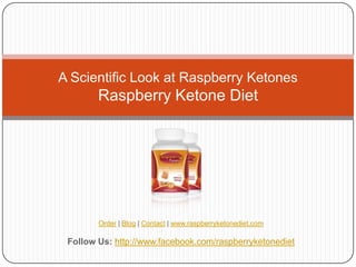 A Scientific Look at Raspberry Ketones
        Raspberry Ketone Diet




        Order | Blog | Contact | www.raspberryketonediet.com

 Follow Us: http://www.facebook.com/raspberryketonediet
 