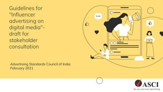 Guidelines for
"Influencer
advertising on
digital media"-
draft for
stakeholder
consultation
Advertising Standards Council of India
February 2021
 