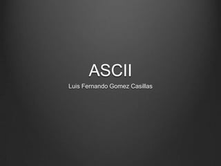 ASCII
Luis Fernando Gomez Casillas
 