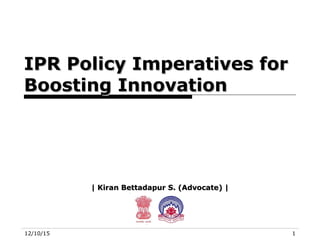 12/10/15 1
IPR Policy Imperatives forIPR Policy Imperatives for
Boosting InnovationBoosting Innovation
| Kiran Bettadapur S. (Advocate) || Kiran Bettadapur S. (Advocate) |
 
