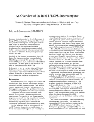 An Overview of the Intel TFLOPS Supercomputer
Timothy G. Mattson, Microcomputer Research Laboratory, Hillsboro, OR, Intel Corp.
Greg Henry, Enterprise Server Group, Beaverton, OR, Intel Corp.

Index words: Supercomputer, MPP, TFLOPS.
Abstract
Computer simulations needed by the U.S. Department of
Energy (DOE) greatly exceed the capacity of the world’s
most powerful supercomputers. To satisfy this need, the
DOE created the Accelerated Strategic Computing
Initiative (ASCI). This program accelerates the
development of new scalable supercomputers and will
lead to a supercomputer early in the next century that can
run at a rate of 100 trillion floating point operations per
second (TFLOPS).
Intel built the first computer in this program, the ASCI
Option Red Supercomputer (also known as the Intel
TFLOPS supercomputer). This system has over 4500
nodes, 594 Gbytes of RAM, and two independent 1 Tbyte
disk systems. Late in the spring of 1997, we set the MP
LINPACK world record of 1.34 TFLOPS.
In this paper, we give an overview of the ASCI Option
Red Supercomputer. The motivation for building this
supercomputer is presented and the hardware and software
views of the machine are described in detail. We also
briefly discuss what it is like to use the machine.

Introduction
From the beginning of the computer era, scientists and
engineers have posed problems that could not be solved
on routinely available computer systems. These problems
required large amounts of memory and vast numbers of
floating point computations. The special computers built
to solve these large problems were called supercomputers.
Among these problems, certain ones stand out by
virtue of the extraordinary demands they place on a
supercomputer. For example, the best climate modeling
programs solve at each time step models for the ocean, the
atmosphere, and the solar radiation. This leads to
astronomically huge multi-physics simulations that
challenge the most powerful supercomputers in the world.
So what is the most powerful supercomputer in the
world? To answer this question we must first agree on
how to measure a computer's power. One possibility is to

1

measure a system's peak rate for carrying out floating
point arithmetic. In practice, however, these rates are only
rarely approached. A more realistic approach is to use a
common application to measure computer performance.
Since computational linear algebra is at the heart of many
scientific problems, the de facto standard benchmark has
become the linear algebra benchmark, LINPACK [1,7].
The LINPACK benchmark measures the time it takes
to solve a dense system of linear equations. Originally, the
system size was fixed at 100, and users of the benchmark
had to run a specific code. This form of the benchmark,
however, tested the quality of compilers, not the relative
speeds of computer systems. To make it a better computer
performance metric, the LINPACK benchmark was
extended to systems with 1000 linear equations, and as
long as residual tests were passed, any benchmark
implementation, tuning, or assembly coding was allowed.
This worked quite well until computer performance
increased to a point where even the LINPACK-1000
benchmark took an insignificant amount of time. So, about
15 years ago, the rules for the LINPACK benchmark were
modified so any size linear system could be used. This
resulted in the MP-LINPACK benchmark.
Using the MP-LINPACK benchmark as our metric, we
can revisit our original question: which computer is the
most powerful supercomputer in the world? In Table 1,
we answer this question showing the MP-LINPACK
world record holders in the 1990's.
All the machines in Table 1 are massively parallel
processor (MPP) supercomputers. Furthermore, all the
machines are based on Commercial Commodity Off the
Shelf (CCOTS) microprocessors. Finally, all the machines
achieve their high performance with scalable
interconnection networks that let them use large numbers
of processors.
The current record holder is a supercomputer built by
Intel for the DOE. In December 1996, this machine,
known as the ASCI Option Red Supercomputer, ran the
MP-LINPACK benchmark at a rate of 1.06 trillion
floating point operations per second (TFLOPS). This was
the first time the MP-LINPACK benchmark had ever been

 