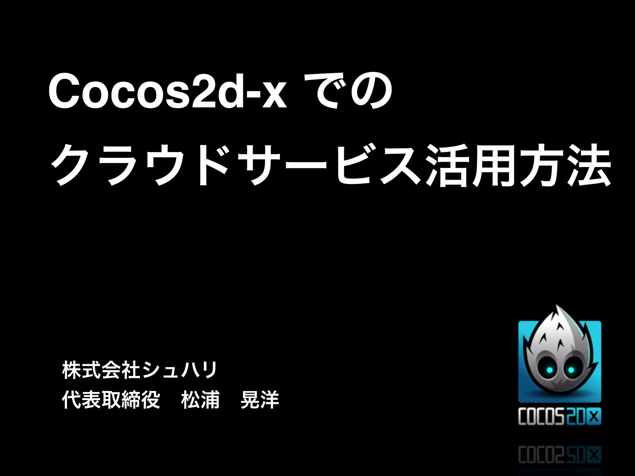 Cocos2d-x での
クラウドサービス活用方法
株式会社シュハリ
代表取締役 松浦 晃洋
 