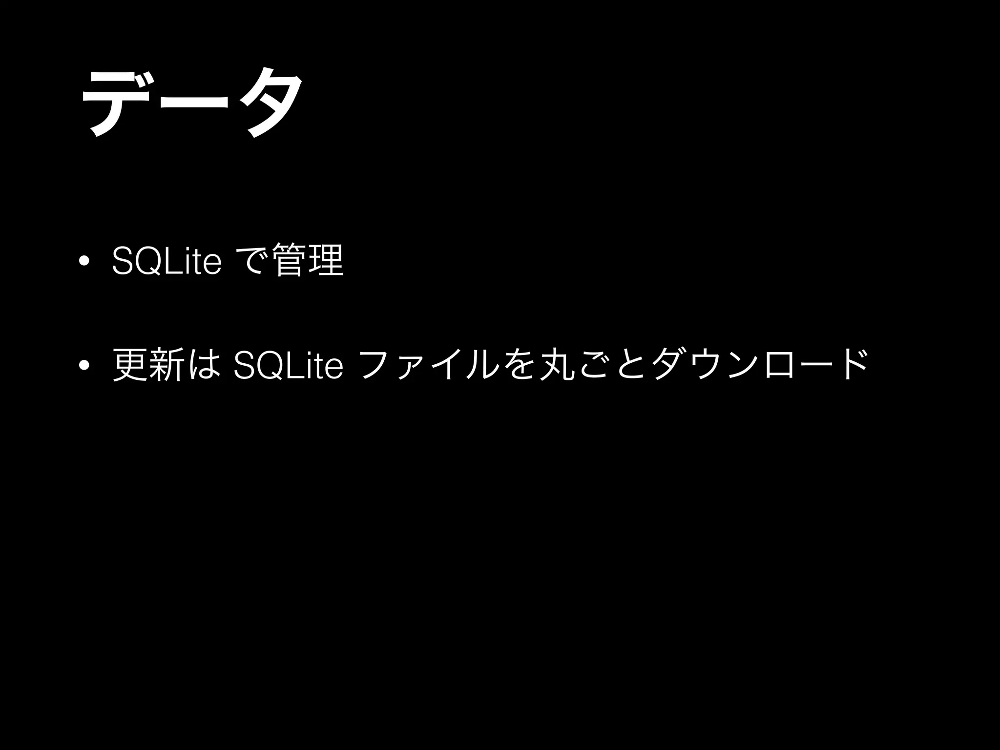 データ
• SQLite で管理
• 更新は SQLite ファイルを丸ごとダウンロード
 