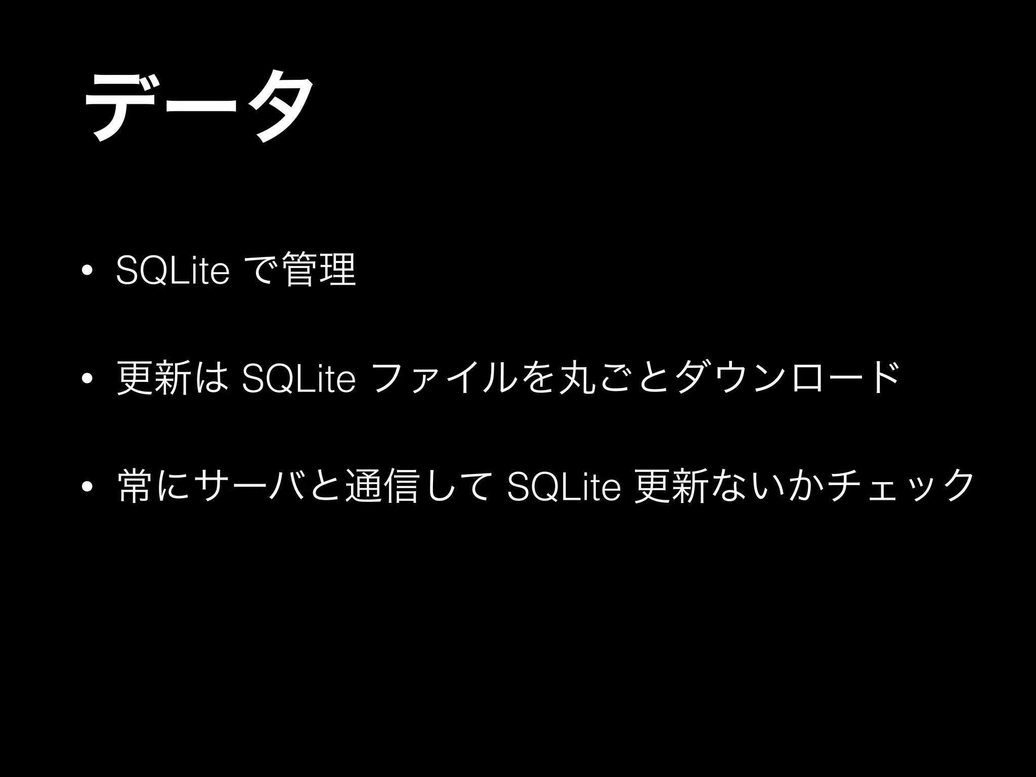 データ
• SQLite で管理
• 更新は SQLite ファイルを丸ごとダウンロード
• 常にサーバと通信して SQLite 更新ないかチェック
 
