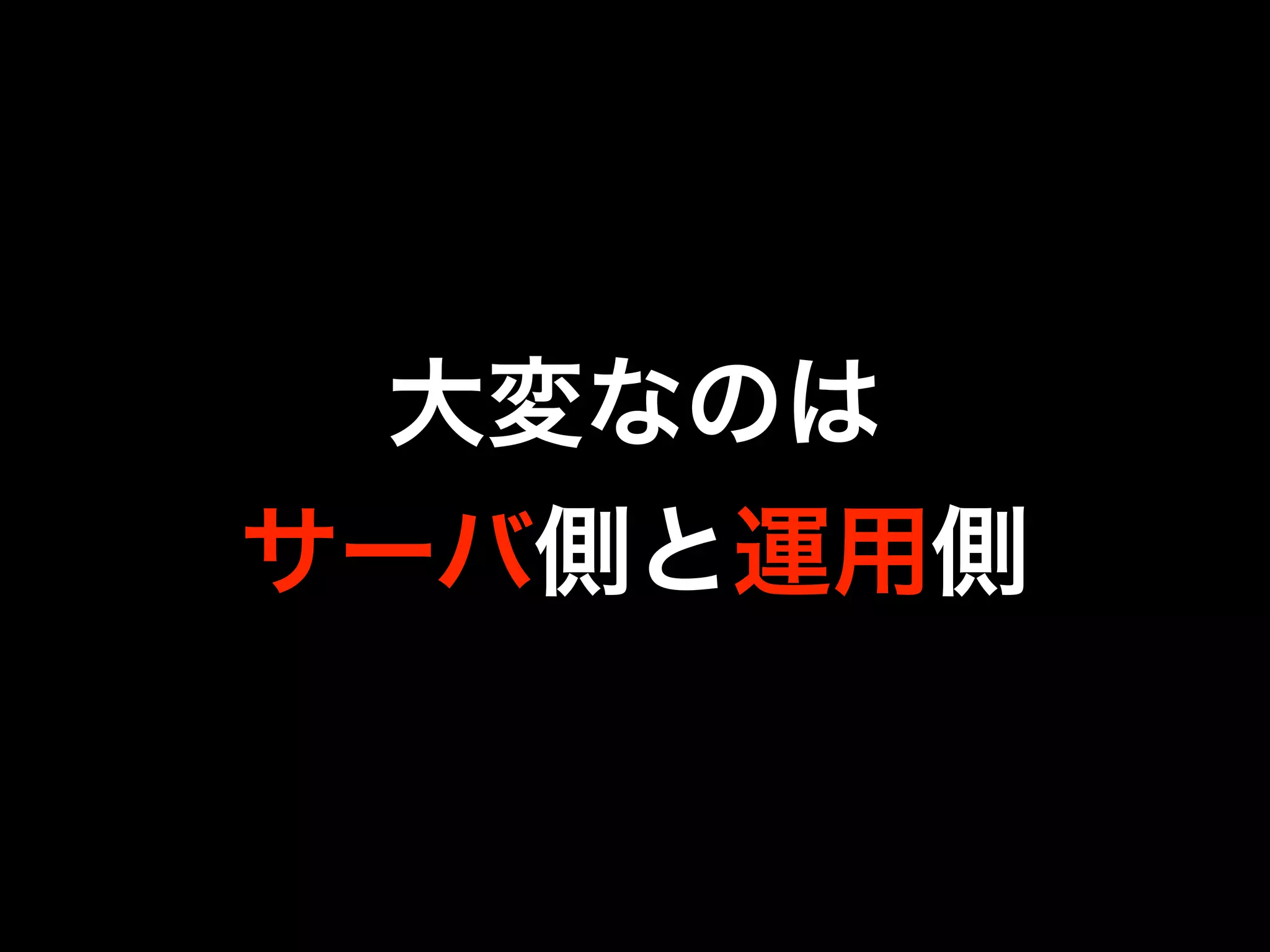 大変なのは
サーバ側と運用側
 