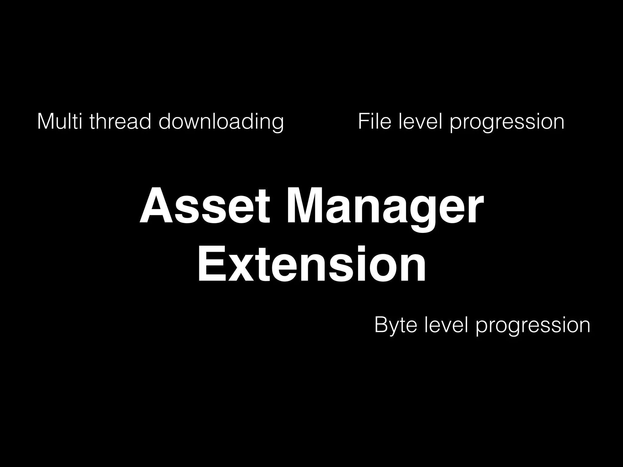 Multi thread downloading File level progression
Byte level progression
Asset Manager
Extension
 