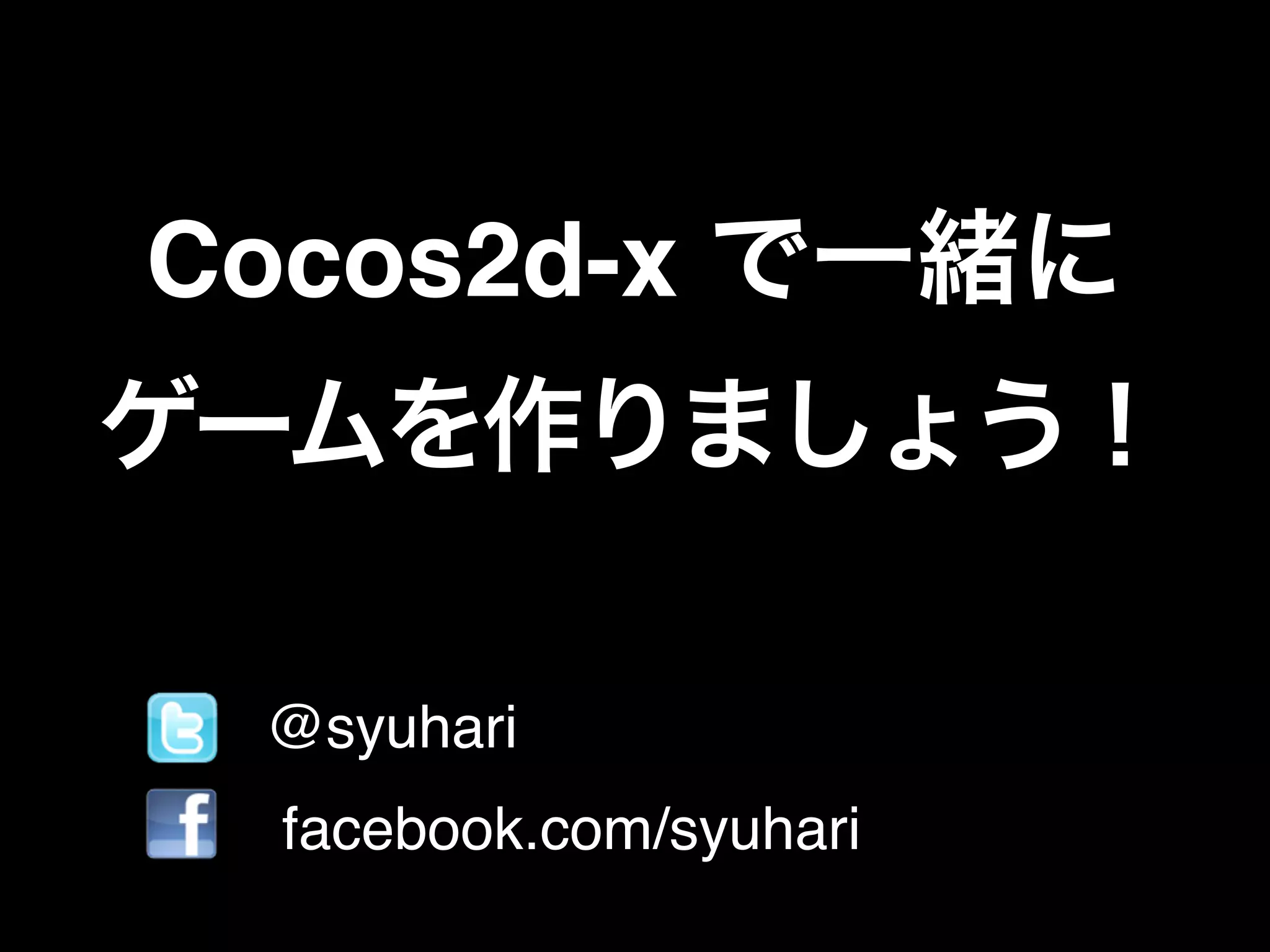 Cocos2d-x で一緒に
ゲームを作りましょう！
• @syuhari
• facebook.com/syuhari
 