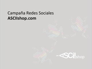 Campaña Redes Sociales
ASCIIshop.com
 