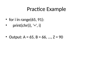 Practice Example
• for i in range(65, 91):
• print(chr(i), '=', i)
• Output: A = 65, B = 66, ..., Z = 90
 