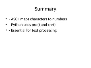 Summary
• - ASCII maps characters to numbers
• - Python uses ord() and chr()
• - Essential for text processing
 