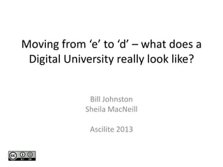 Moving from ‘e’ to ‘d’ – what does a
Digital University really look like?
Bill Johnston
Sheila MacNeill
Ascilite 2013

 