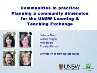 Belinda Allen Giedre Kligyte Mike Bogle Rosalyn Pursey University of New South Wales Communities in practice: Planning a community dimension for the UNSW Learning & Teaching Exchange 