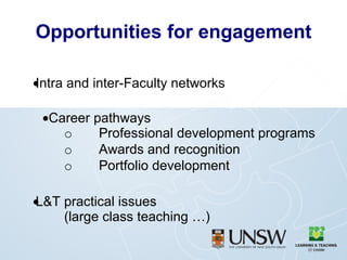 Opportunities for engagement  Intra and inter-Faculty networks  Career pathways o Professional development programs o Awards and recognition o Portfolio development  L&T practical issues (large class teaching …) 