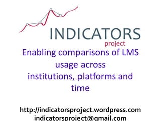 Enabling comparisons of LMS usage across institutions, platforms and time http://indicatorsproject.wordpress.com indicatorsproject@gmail.com 