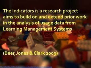 The Indicators is a research project aims to build on and extend prior work in the analysis of usage data from Learning Management Systems(Beer,Jones & Clark 2009)http://farm3.static.flickr.com/2248/2253657555_9306374c9f.jpg