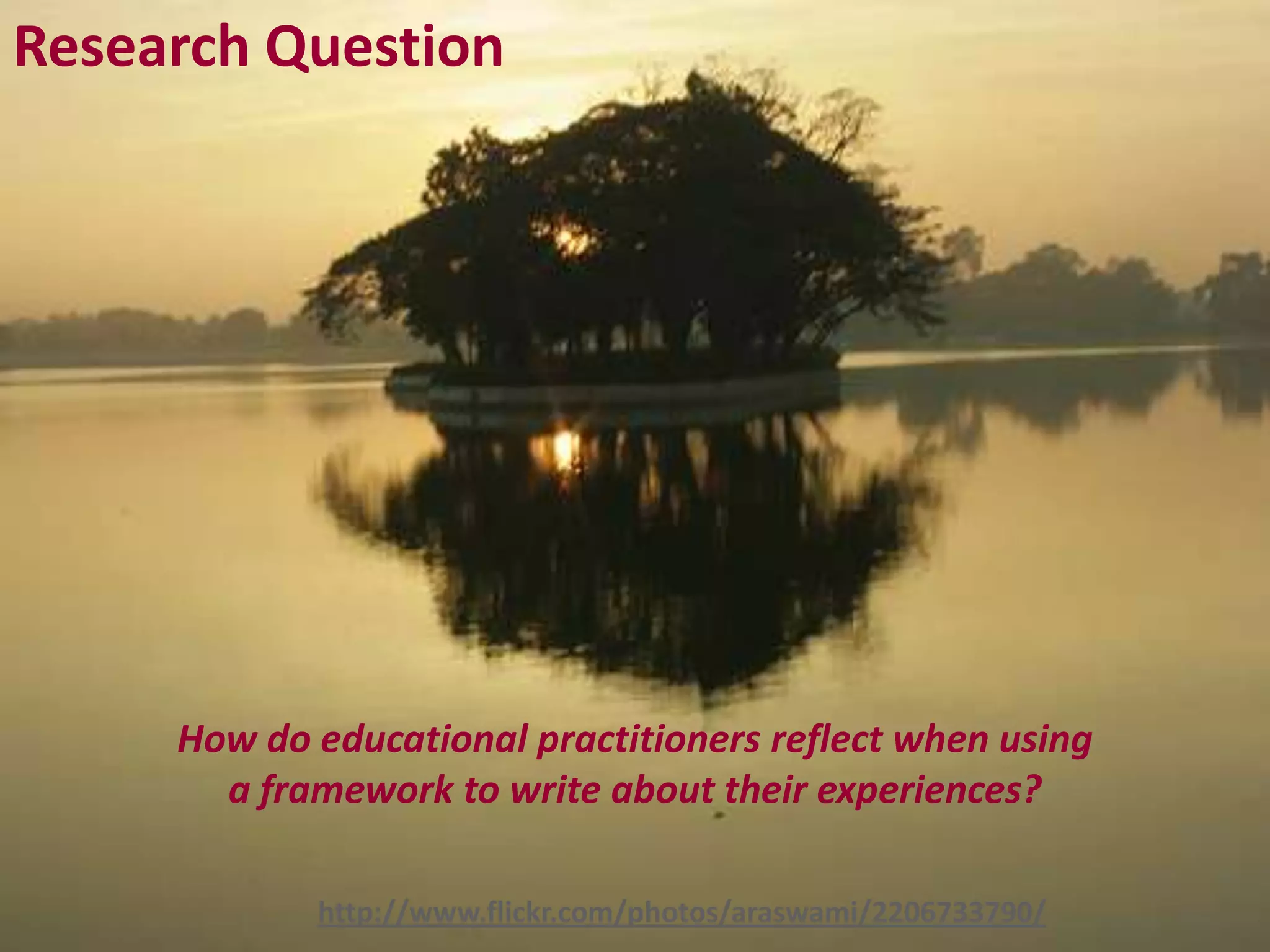 Research Question




     How do educational practitioners reflect when using
       a framework to write about their experiences?

            http://www.flickr.com/photos/araswami/2206733790/
 