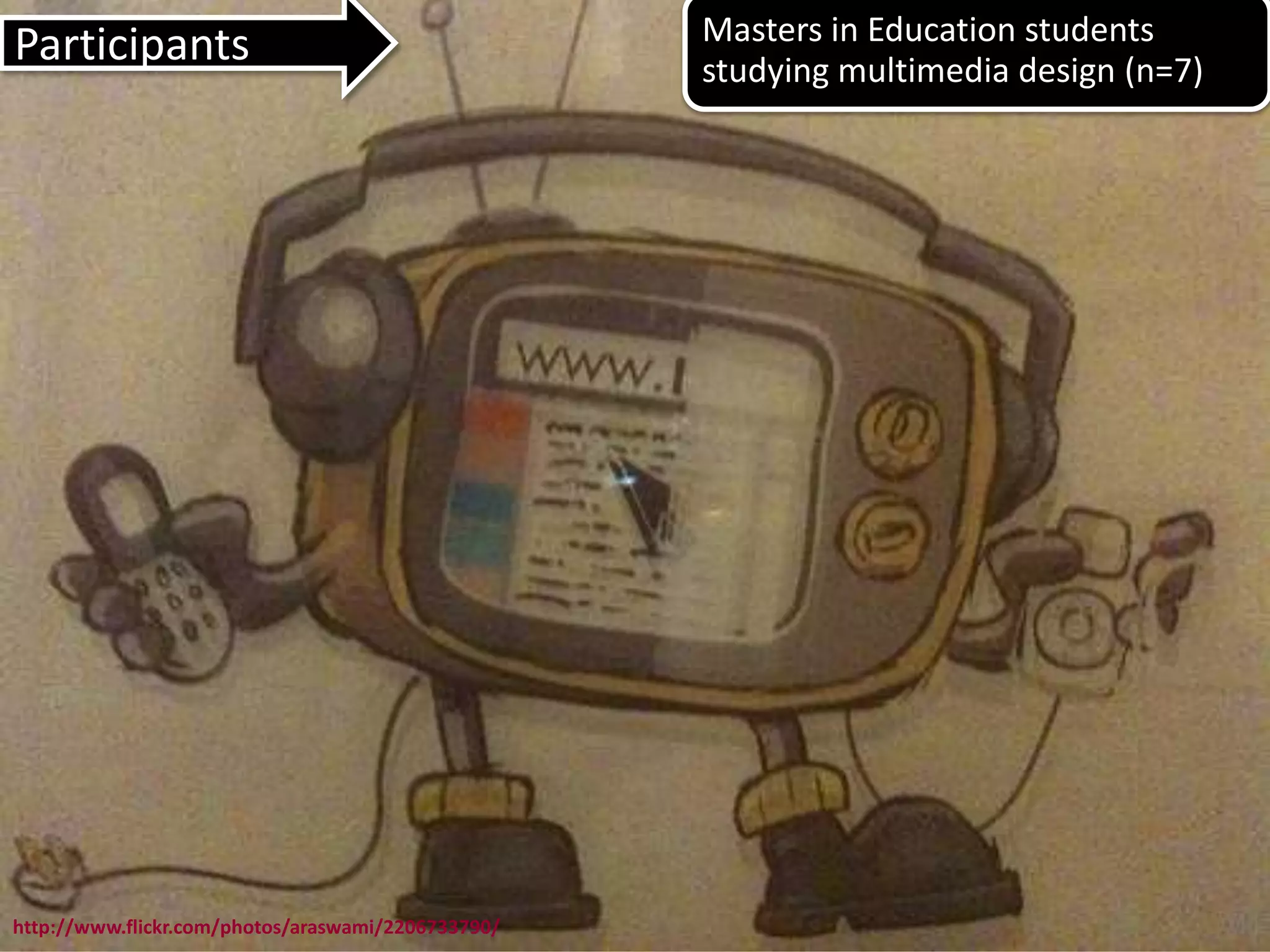 Participants                                        Masters in Education students
                                                    studying multimedia design (n=7)




http://www.flickr.com/photos/araswami/2206733790/
 