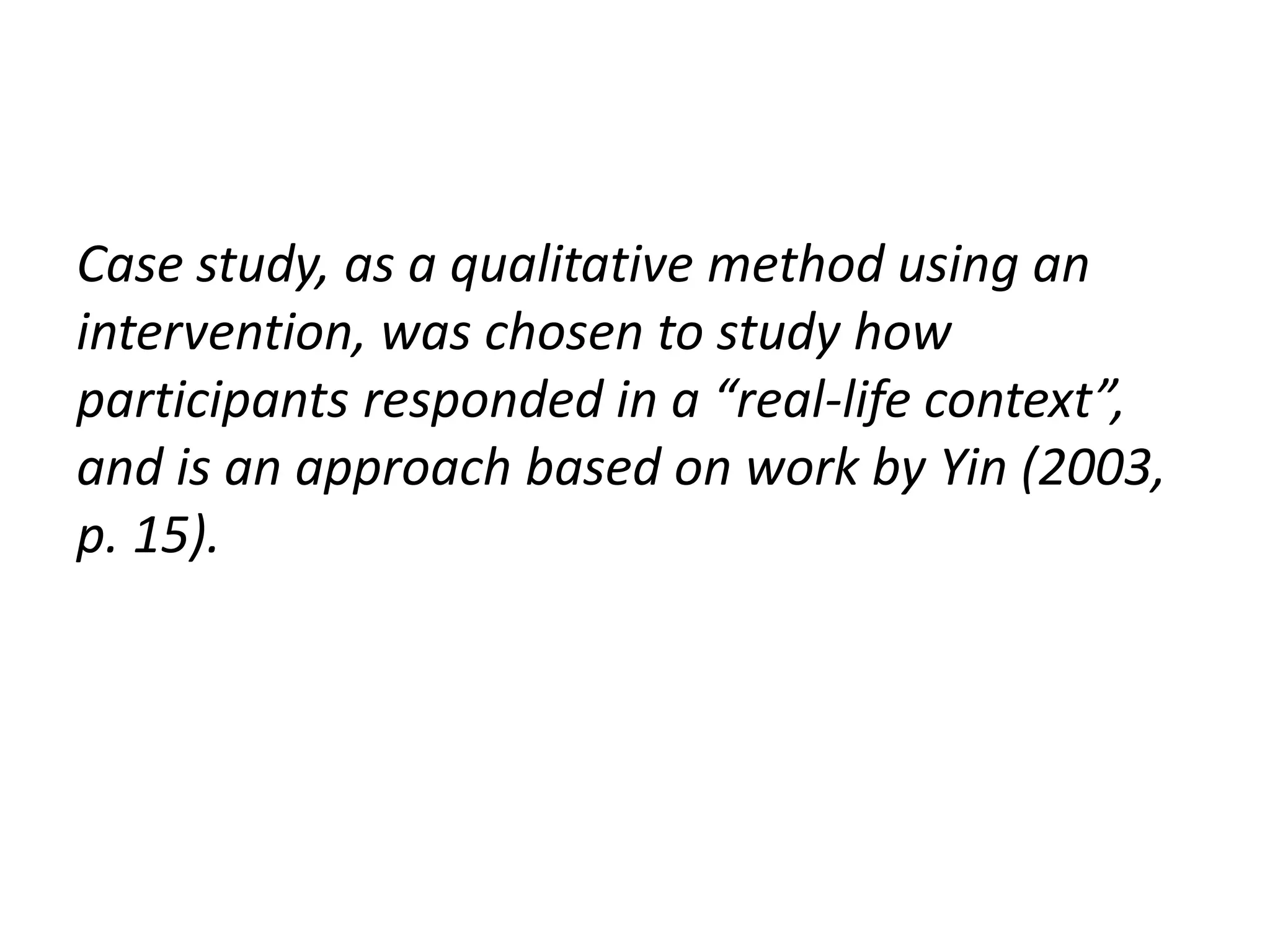 Case study, as a qualitative method using an
intervention, was chosen to study how
participants responded in a “real-life context”,
and is an approach based on work by Yin (2003,
p. 15).
 