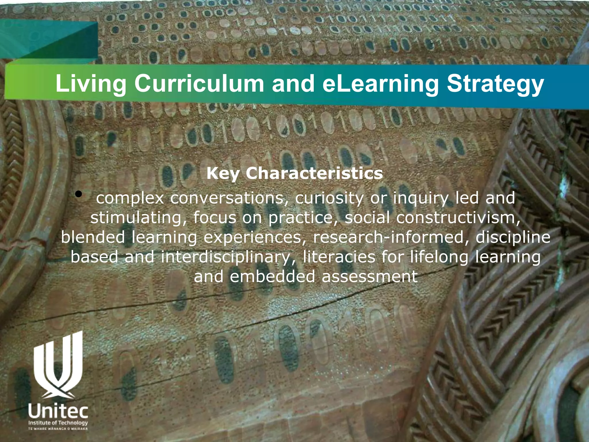 Living Curriculum and eLearning Strategy


                   Key Characteristics
 •   complex conversations, curiosity or inquiry led and
    stimulating, focus on practice, social constructivism,
blended learning experiences, research-informed, discipline
 based and interdisciplinary, literacies for lifelong learning
                 and embedded assessment
 