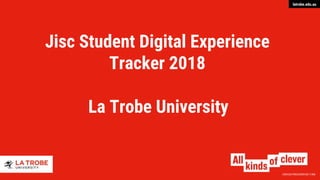 CRICOS PROVIDER 00115M
latrobe.edu.au
Jisc Student Digital Experience
Tracker 2018
La Trobe University
 