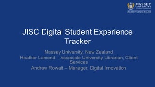 JISC Digital Student Experience
Tracker
Massey University, New Zealand
Heather Lamond – Associate University Librarian, Client
Services
Andrew Rowatt – Manager, Digital Innovation
 