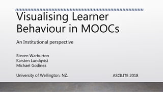 Visualising Learner
Behaviour in MOOCs
An Institutional perspective
Steven Warburton
Karsten Lundqvist
Michael Godinez
University of Wellington, NZ. ASCILITE 2018
 