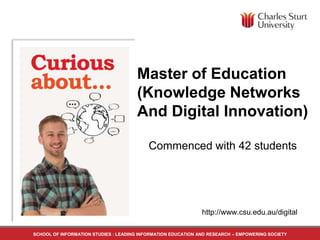 Master of Education 
(Knowledge Networks 
And Digital Innovation) 
Commenced with 42 students 
http://www.csu.edu.au/digital 
SCHOOL OF INFORMATION STUDIES : LEADING INFORMATION EDUCATION AND RESEARCH – EMPOWERING SOCIETY 
 
