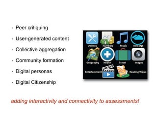 • Peer critiquing 
• User-generated content 
• Collective aggregation 
• Community formation 
• Digital personas 
• Digital Citizenship 
adding interactivity and connectivity to assessments! 
 