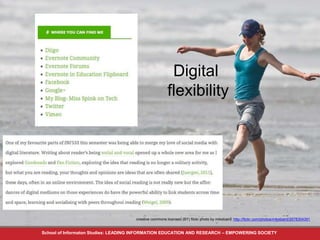 Digital 
flexibility 
creative commons licensed (BY) flickr photo by mikebaird: http://flickr.com/photos/mikebaird/2678304391 
School of Informaton Studies: LEADING INFORMATION EDUCATION AND RESEARCH – EMPOWERING SOCIETY 
 