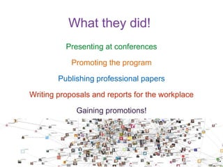 What they did! 
Presenting at conferences 
Promoting the program 
Publishing professional papers 
Writing proposals and reports for the workplace 
Gaining promotions! 
 