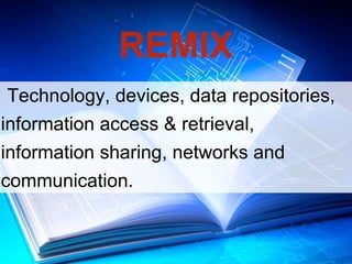 REMIX 
Technology, devices, data repositories, 
information access & retrieval, 
information sharing, networks and 
communication. 
 