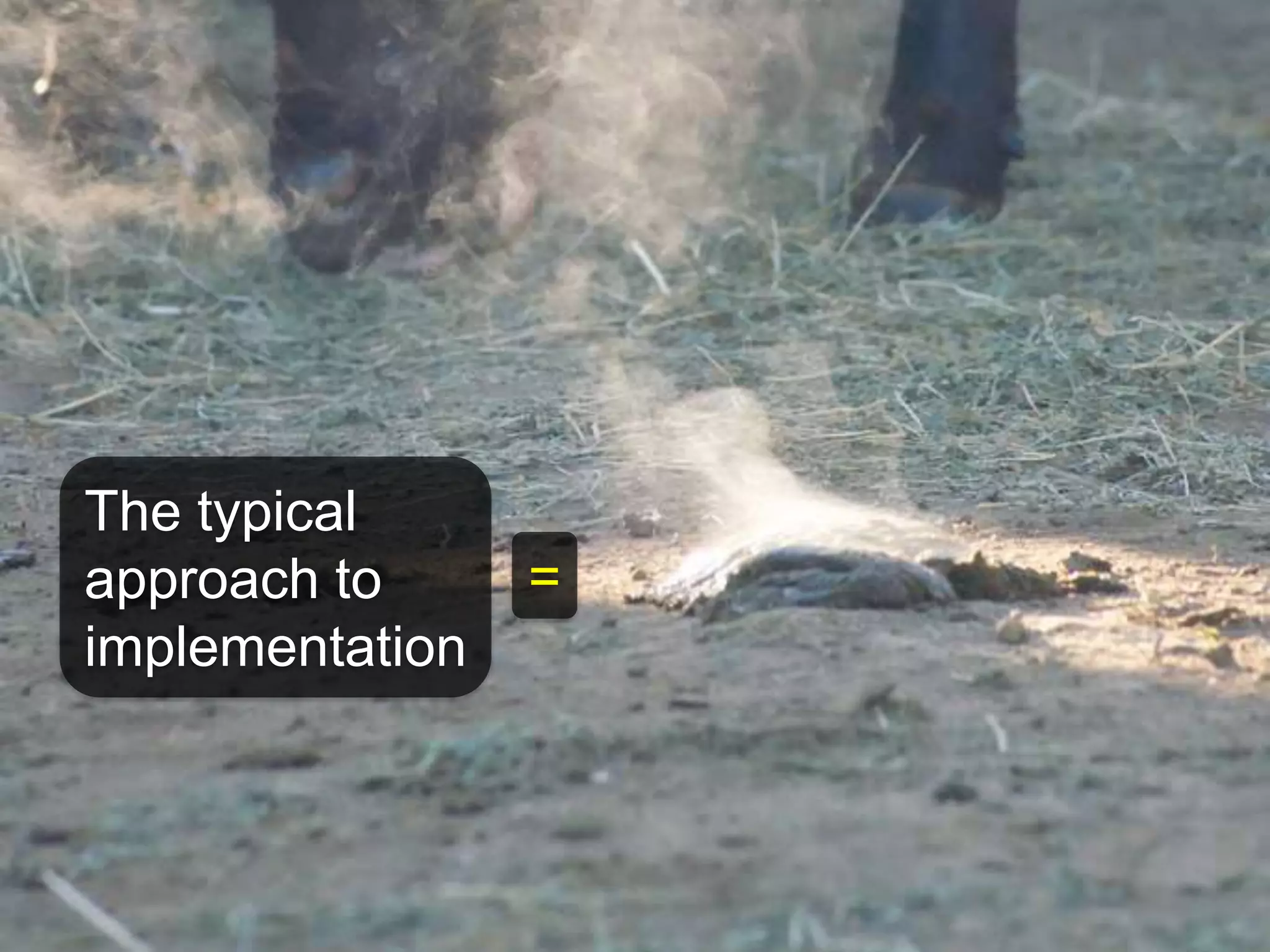 The typical 
approach to 
implementation 
= 
 