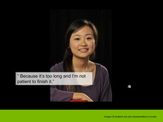 “  Because it’s too long and I’m not patient to finish it.” Images of students are only representations of audio. 