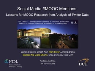 Eamon Costello, Binesh Nair, Mark Brown, Jinging Zhang,
Mairéad Nic Giolla Mhichíl, Enda Donlon & Theo Lynn
Social Media #MOOC Mentions:
Lessons for MOOC Research from Analysis of Twitter Data
Adelaide, Australia
29th November 2016
 