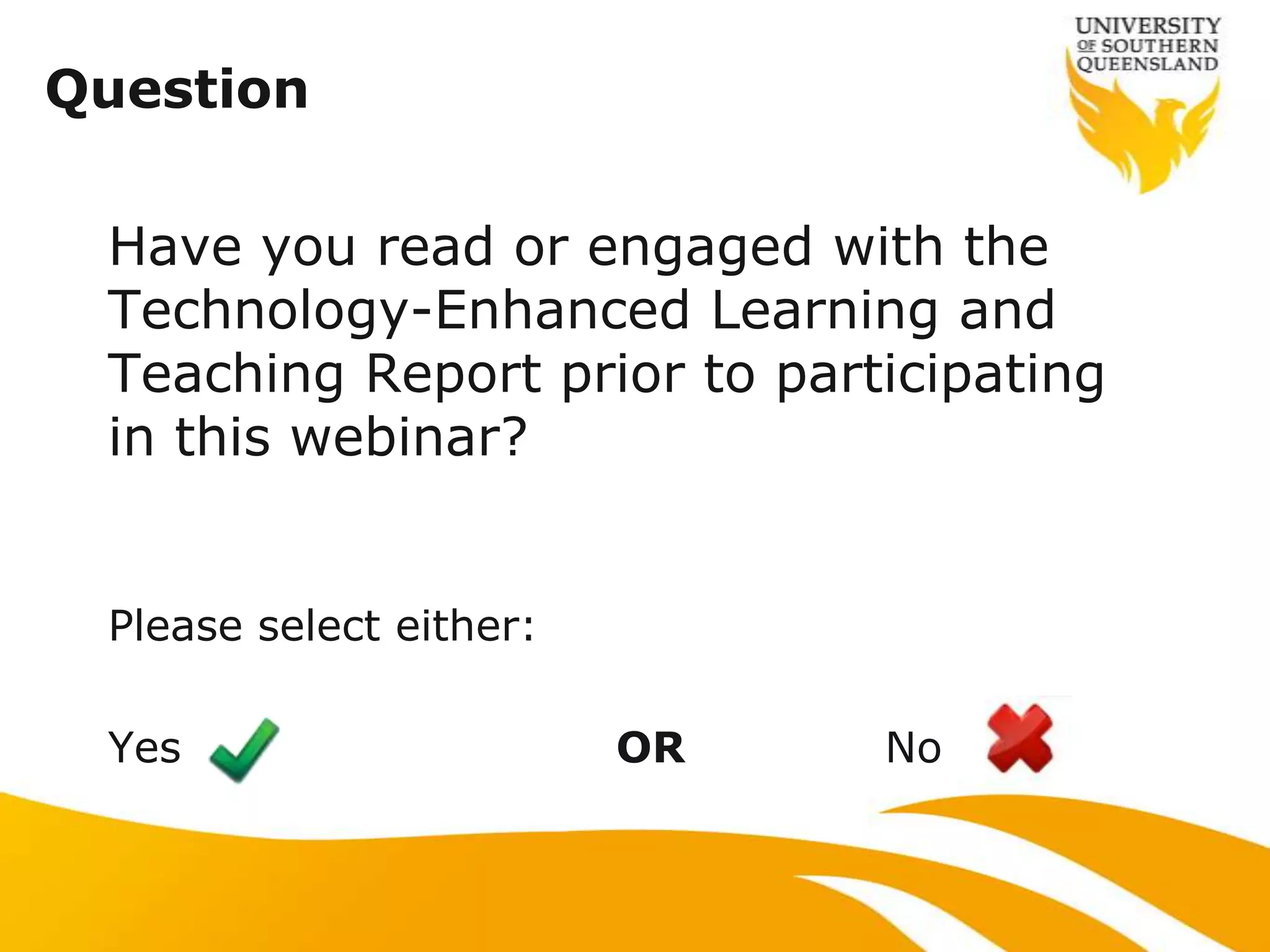 Question

 Have you read or engaged with the
 Technology-Enhanced Learning and
 Teaching Report prior to participating
 in this webinar?


 Please select either:

 Yes                     OR   No
 