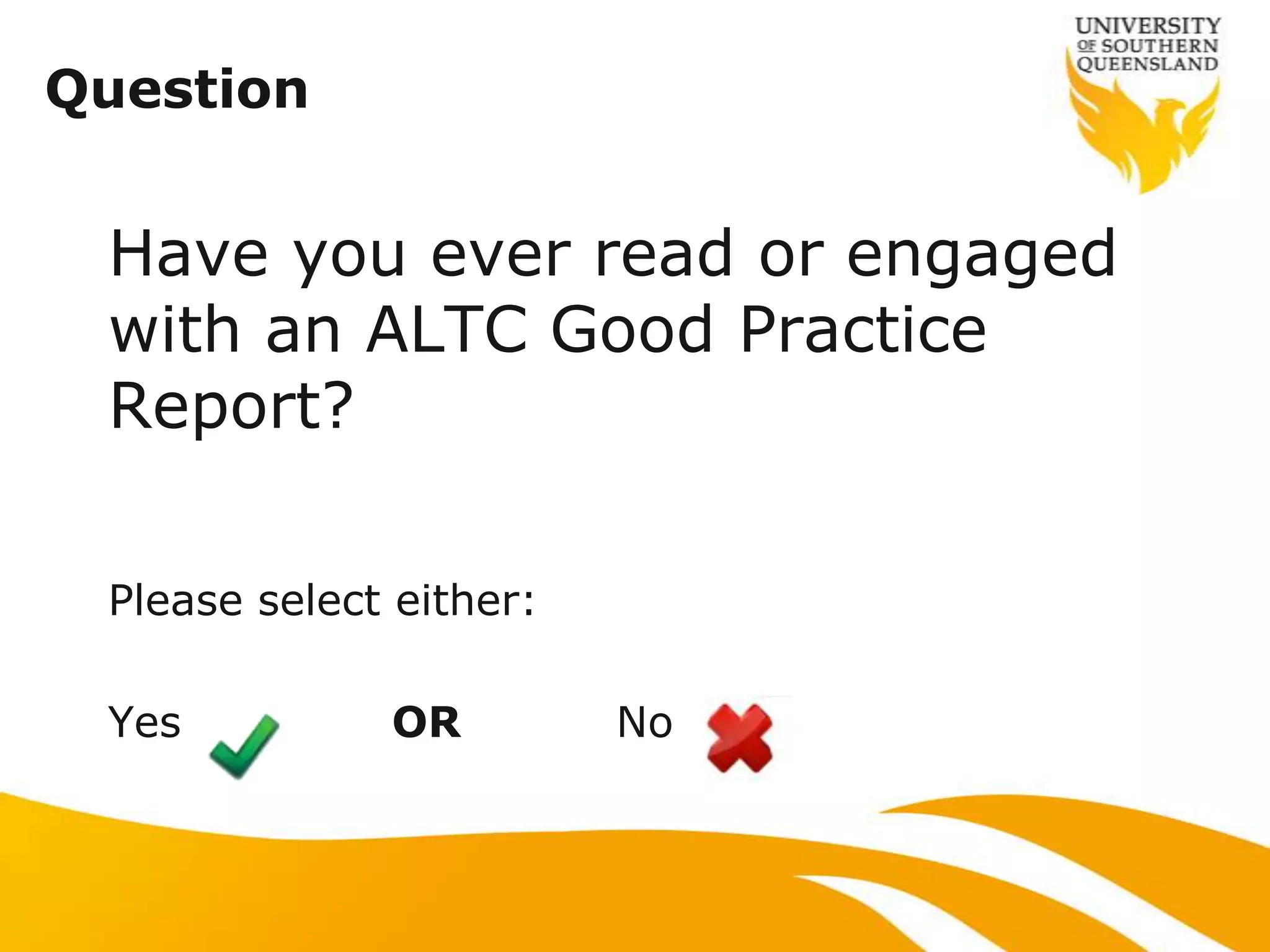 Question


 Have you ever read or engaged
 with an ALTC Good Practice
 Report?

 Please select either:

 Yes          OR         No
 