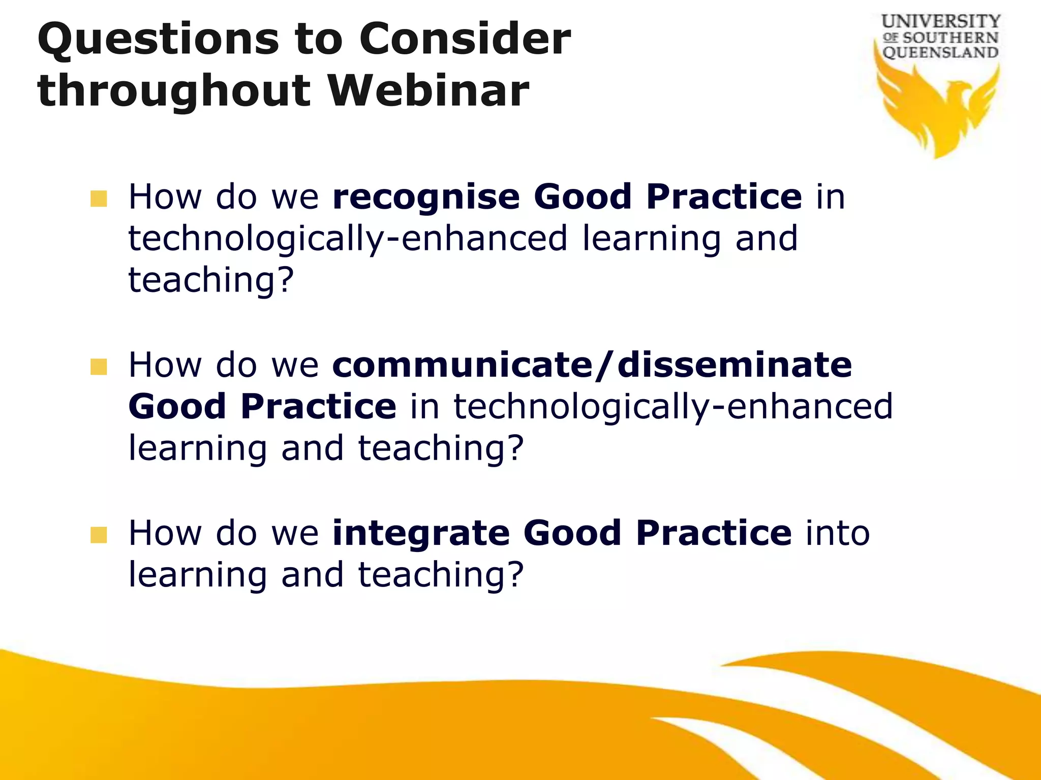 Questions to Consider
throughout Webinar

     How do we recognise Good Practice in
      technologically-enhanced learning and
      teaching?

     How do we communicate/disseminate
      Good Practice in technologically-enhanced
      learning and teaching?

     How do we integrate Good Practice into
      learning and teaching?
 
