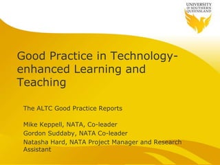 Good Practice in Technology-
enhanced Learning and
Teaching

 The ALTC Good Practice Reports

 Mike Keppell, NATA, Co-leader
 Gordon Suddaby, NATA Co-leader
 Natasha Hard, NATA Project Manager and Research
 Assistant
 