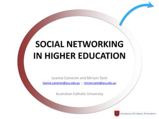 SOCIAL NETWORKING
IN HIGHER EDUCATION

       Leanne Cameron and Miriam Tanti
 leanne.cameron@acu.edu.au | miriam.tanti@acu.edu.au


          Australian Catholic University
 