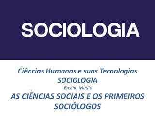 Ciências Humanas e suas Tecnologias
SOCIOLOGIA
Ensino Médio
AS CIÊNCIAS SOCIAIS E OS PRIMEIROS
SOCIÓLOGOS
 