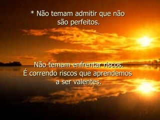 * Não temam admitir que não  são perfeitos. Não temam enfrentar riscos.  É correndo riscos que aprendemos  a ser valentes. 