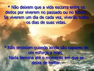 * Não deixem que a vida escorra entre os dedos por viverem no passado ou no futuro. Se viverem um dia de cada vez, viverão todos os dias de suas vidas. * Não desistam quando ainda são capazes de um esforço a mais.  Nada termina até o momento em que se deixa de tentar. 