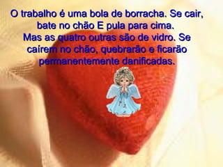 O trabalho é uma bola de borracha. Se cair,
bate no chão E pula para cima.
Mas as quatro outras são de vidro. Se
caírem no chão, quebrarão e ficarão
permanentemente danificadas.

 