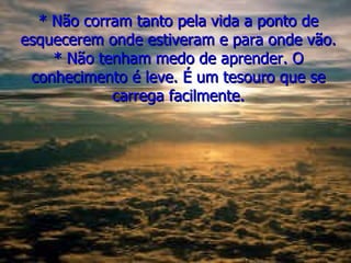 * Não corram tanto pela vida a ponto de
esquecerem onde estiveram e para onde vão.
    * Não tenham medo de aprender. O
 conhecimento é leve. É um tesouro que se
            carrega facilmente.
 