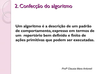 2. Confecção do algoritmo

Um algoritmo é a descrição de um padrão
de comportamento, expresso em termos de
um repertório bem definido e finito de
ações primitivas que podem ser executadas.

Profª Clausia Mara Antoneli

 