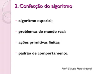2. Confecção do algoritmo
•

algoritmo especial;

•

problemas do mundo real;

•

ações primitivas finitas;

•

padrão de comportamento.

Profª Clausia Mara Antoneli

 